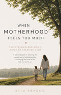 When Motherhood Feels Too Much : The Overwhelmed Mom's Guide to Creating Calm